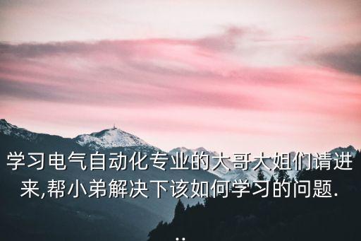 學(xué)習(xí)電氣自動(dòng)化專業(yè)的大哥大姐們請(qǐng)進(jìn)來(lái),幫小弟解決下該如何學(xué)習(xí)的問(wèn)題...