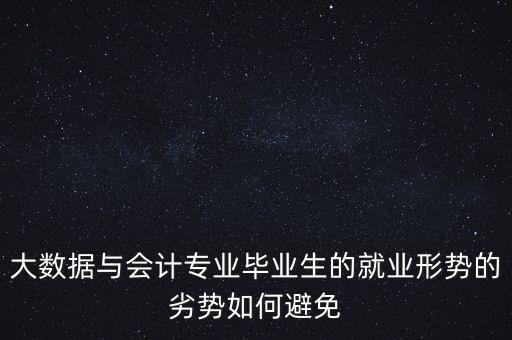大數(shù)據(jù)與會(huì)計(jì)專業(yè)畢業(yè)生的就業(yè)形勢(shì)的劣勢(shì)如何避免