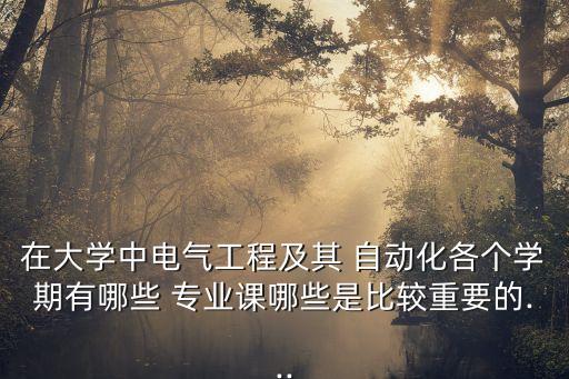 在大學(xué)中電氣工程及其 自動(dòng)化各個(gè)學(xué)期有哪些 專業(yè)課哪些是比較重要的...