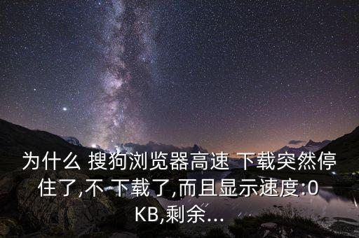 為什么 搜狗瀏覽器高速 下載突然停住了,不 下載了,而且顯示速度:0KB,剩余...