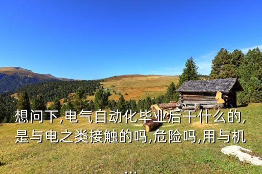 想問下,電氣自動化畢業(yè)后干什么的,是與電之類接觸的嗎,危險嗎,用與機...