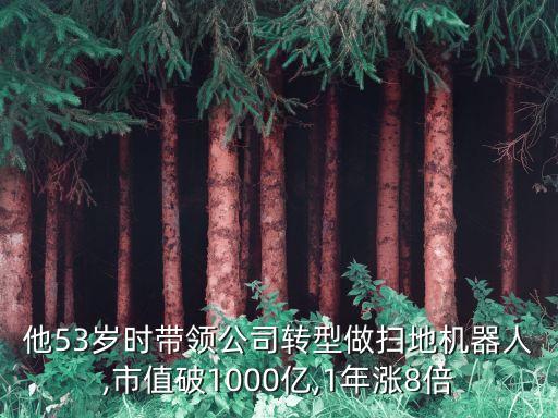 他53歲時帶領(lǐng)公司轉(zhuǎn)型做掃地機(jī)器人,市值破1000億,1年漲8倍