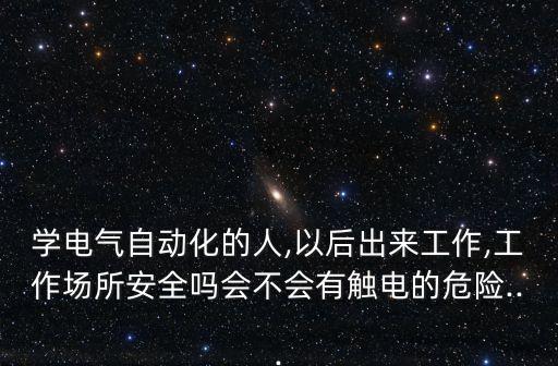 學(xué)電氣自動化的人,以后出來工作,工作場所安全嗎會不會有觸電的危險...