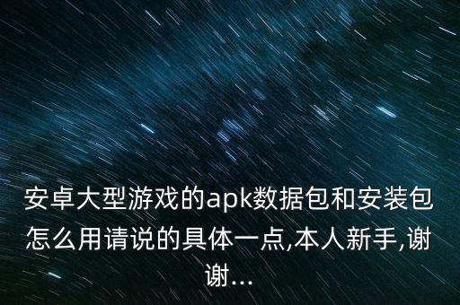 安卓大型游戲的apk數(shù)據(jù)包和安裝包怎么用請說的具體一點,本人新手,謝謝...