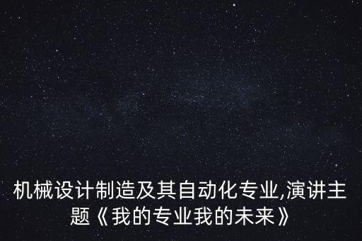 機(jī)械設(shè)計(jì)制造及其自動(dòng)化專業(yè),演講主題《我的專業(yè)我的未來(lái)》