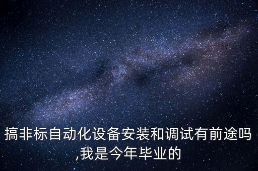 搞非標自動化設備安裝和調試有前途嗎,我是今年畢業(yè)的