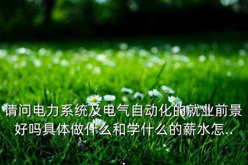 請問電力系統(tǒng)及電氣自動化的就業(yè)前景好嗎具體做什么和學什么的薪水怎...