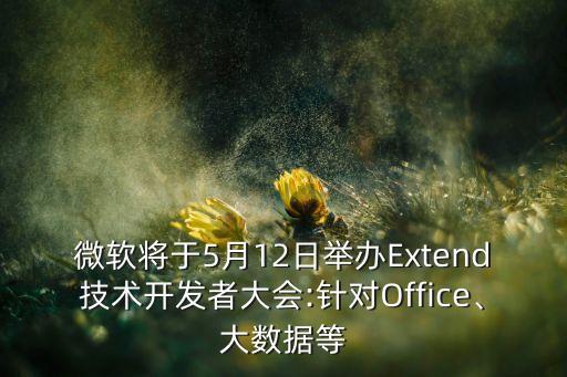 微軟將于5月12日舉辦Extend技術開發(fā)者大會:針對Office、大數據等