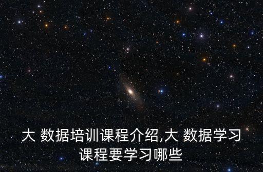 大 數(shù)據(jù)培訓(xùn)課程介紹,大 數(shù)據(jù)學(xué)習(xí)課程要學(xué)習(xí)哪些