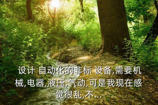  設(shè)計 自動化的非標(biāo) 設(shè)備,需要機械,電器,液壓,氣動,可是我現(xiàn)在感覺很亂,不...