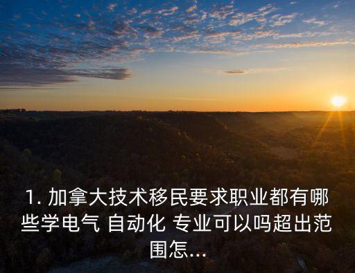 1. 加拿大技術(shù)移民要求職業(yè)都有哪些學(xué)電氣 自動化 專業(yè)可以嗎超出范圍怎...