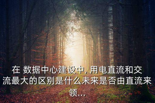 在 數(shù)據(jù)中心建設(shè)中, 用電直流和交流最大的區(qū)別是什么未來(lái)是否由直流來(lái)領(lǐng)...
