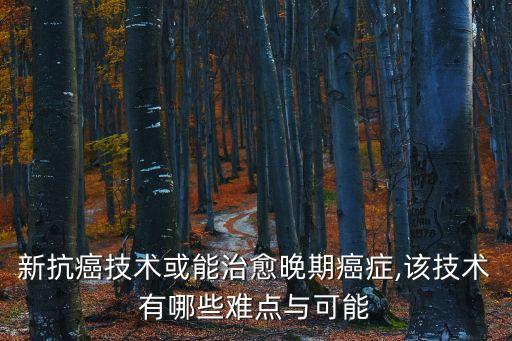 新抗癌技術(shù)或能治愈晚期癌癥,該技術(shù)有哪些難點(diǎn)與可能