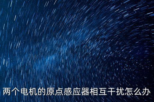 兩個電機的原點感應(yīng)器相互干擾怎么辦