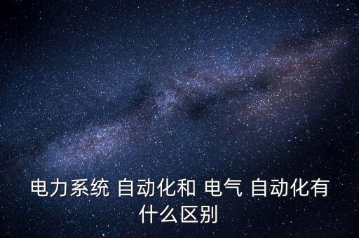 電力系統(tǒng) 自動(dòng)化和 電氣 自動(dòng)化有什么區(qū)別