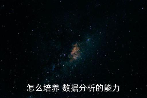 怎么培養(yǎng) 數(shù)據(jù)分析的能力