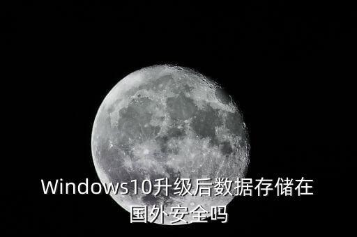 Windows10升級后數(shù)據(jù)存儲在國外安全嗎