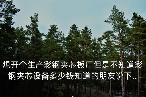 想開個(gè)生產(chǎn)彩鋼夾芯板廠但是不知道彩鋼夾芯設(shè)備多少錢知道的朋友說下...