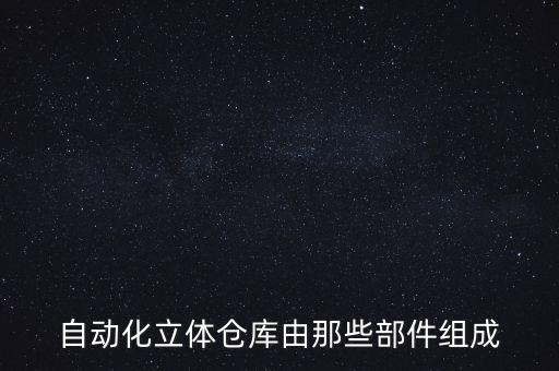 自動(dòng)化立體倉(cāng)庫(kù)由那些部件組成