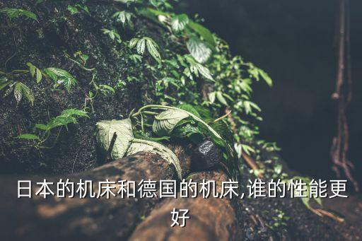 日本的機床和德國的機床,誰的性能更好