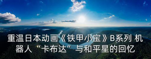 重溫日本動(dòng)畫(huà)《鐵甲小寶》B系列 機(jī)器人“卡布達(dá)”與和平星的回憶