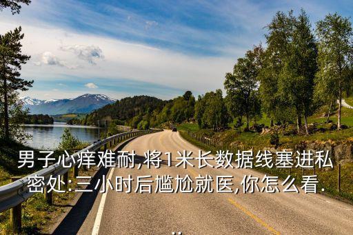 男子心癢難耐,將1米長(zhǎng)數(shù)據(jù)線塞進(jìn)私密處:三小時(shí)后尷尬就醫(yī),你怎么看...