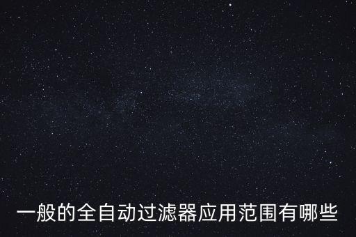 一般的全自動(dòng)過(guò)濾器應(yīng)用范圍有哪些
