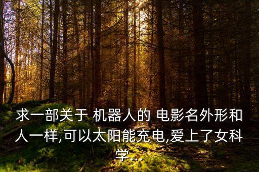 求一部關(guān)于 機(jī)器人的 電影名外形和人一樣,可以太陽(yáng)能充電,愛上了女科學(xué)...