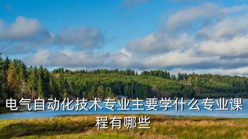 電氣自動(dòng)化技術(shù)專業(yè)主要學(xué)什么專業(yè)課程有哪些