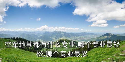 空軍地勤都有什么專業(yè),哪個專業(yè)最輕松,哪個專業(yè)最累