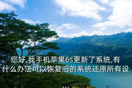 您好,我手機蘋果6s更新了系統(tǒng),有什么辦法可以恢復舊的系統(tǒng)還原所有設...