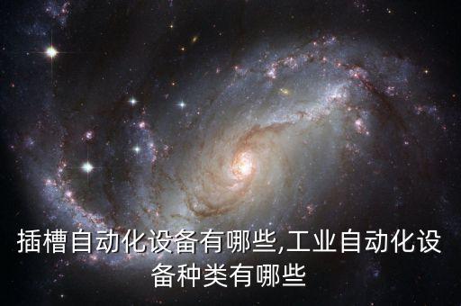 薄板插槽自動化設備有哪些,工業(yè)自動化設備種類有哪些?