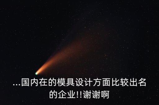 ...國(guó)內(nèi)在的模具設(shè)計(jì)方面比較出名的企業(yè)!!謝謝啊