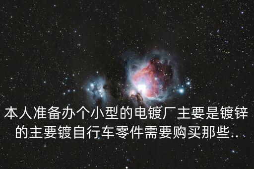 本人準(zhǔn)備辦個(gè)小型的電鍍廠主要是鍍鋅的主要鍍自行車零件需要購(gòu)買那些...