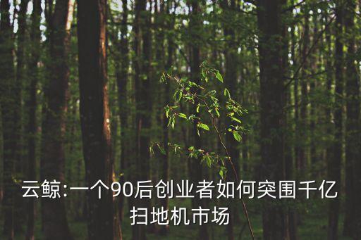 云鯨:一個90后創(chuàng)業(yè)者如何突圍千億掃地機市場