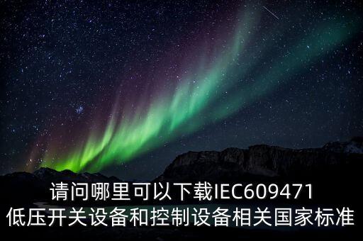 請(qǐng)問(wèn)哪里可以下載IEC609471低壓開(kāi)關(guān)設(shè)備和控制設(shè)備相關(guān)國(guó)家標(biāo)準(zhǔn)