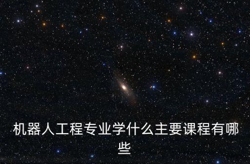  機(jī)器人工程專業(yè)學(xué)什么主要課程有哪些