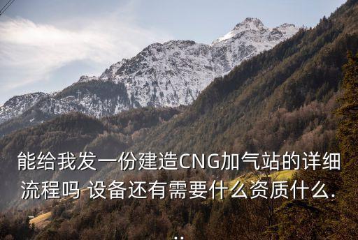能給我發(fā)一份建造CNG加氣站的詳細流程嗎 設備還有需要什么資質(zhì)什么...