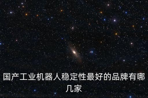 國產工業(yè)機器人穩(wěn)定性最好的品牌有哪幾家