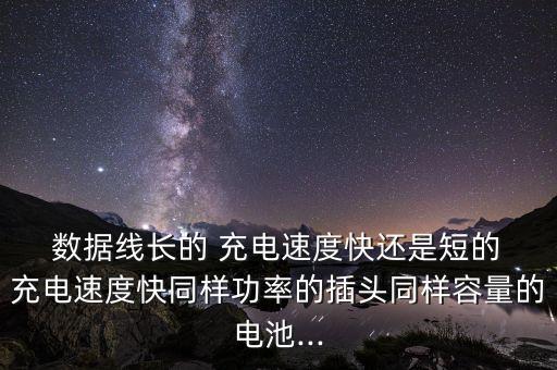  數(shù)據(jù)線長(zhǎng)的 充電速度快還是短的 充電速度快同樣功率的插頭同樣容量的電池...