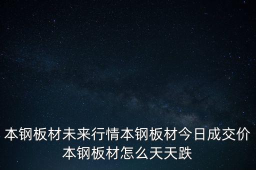 本鋼板材未來(lái)行情本鋼板材今日成交價(jià)本鋼板材怎么天天跌