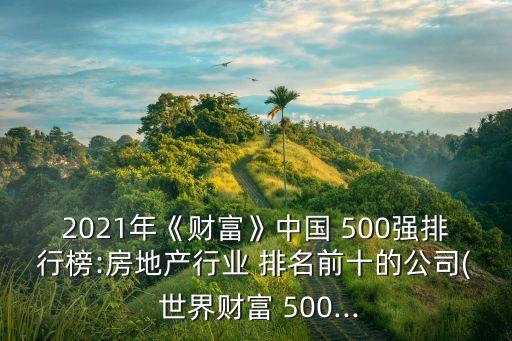 2021年《財富》中國 500強(qiáng)排行榜:房地產(chǎn)行業(yè) 排名前十的公司( 世界財富 500...