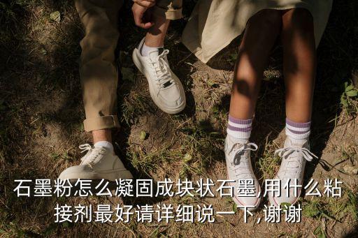 石墨粉怎么凝固成塊狀石墨,用什么粘接劑最好請詳細說一下,謝謝