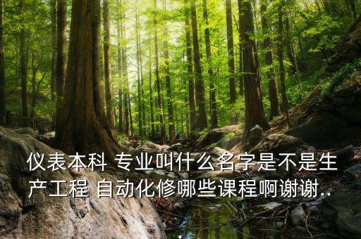  儀表本科 專業(yè)叫什么名字是不是生產(chǎn)工程 自動化修哪些課程啊謝謝...