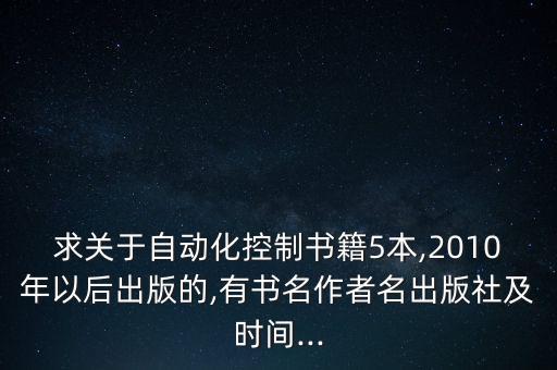 求關(guān)于自動(dòng)化控制書(shū)籍5本,2010年以后出版的,有書(shū)名作者名出版社及時(shí)間...