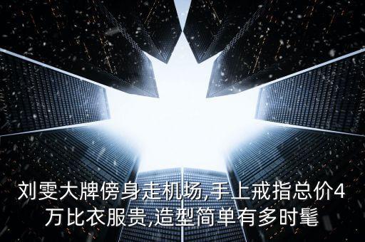 劉雯大牌傍身走機(jī)場(chǎng),手上戒指總價(jià)4萬(wàn)比衣服貴,造型簡(jiǎn)單有多時(shí)髦