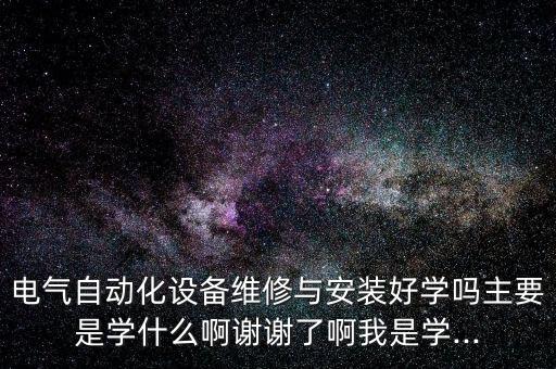 電氣自動化設備維修與安裝好學嗎主要是學什么啊謝謝了啊我是學...