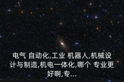 電氣 自動(dòng)化,工業(yè) 機(jī)器人,機(jī)械設(shè)計(jì)與制造,機(jī)電一體化,哪個(gè) 專業(yè)更好啊,專...