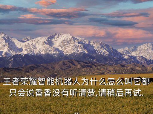 王者榮耀智能機器人為什么怎么叫它都只會說香香沒有聽清楚,請稍后再試...