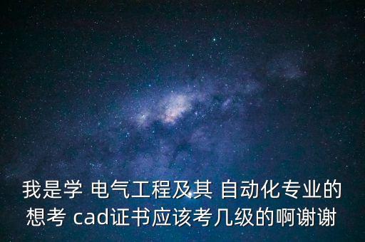 我是學(xué) 電氣工程及其 自動(dòng)化專業(yè)的想考 cad證書(shū)應(yīng)該考幾級(jí)的啊謝謝